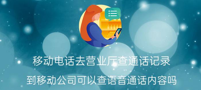 移动电话去营业厅查通话记录 到移动公司可以查语音通话内容吗？